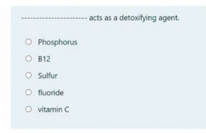 acts as a detoxifying agent.
O Phosphorus
O B12
O Sulfur
O fluoride
O vitamin C
