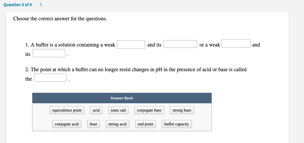 1. A buffer is a solution containing a weak
its
and its
or a weak
and
2. The point at which a buffer can no longer resist changes in pH in the presence of acid or base is called
the
