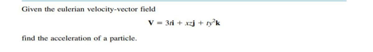 Given the eulerian velocity-vector field
V = 3ti + xzj + tyk
find the acceleration of a particle.
