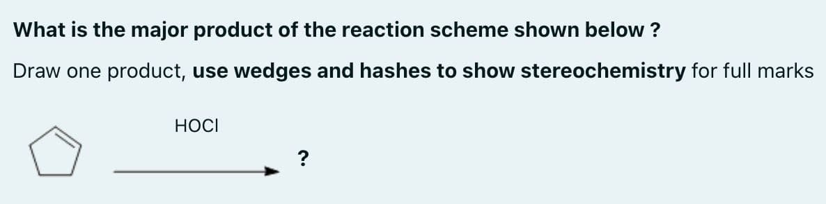 What is the major product of the reaction scheme shown below?
Draw one product, use wedges and hashes to show stereochemistry for full marks
HOCI
?