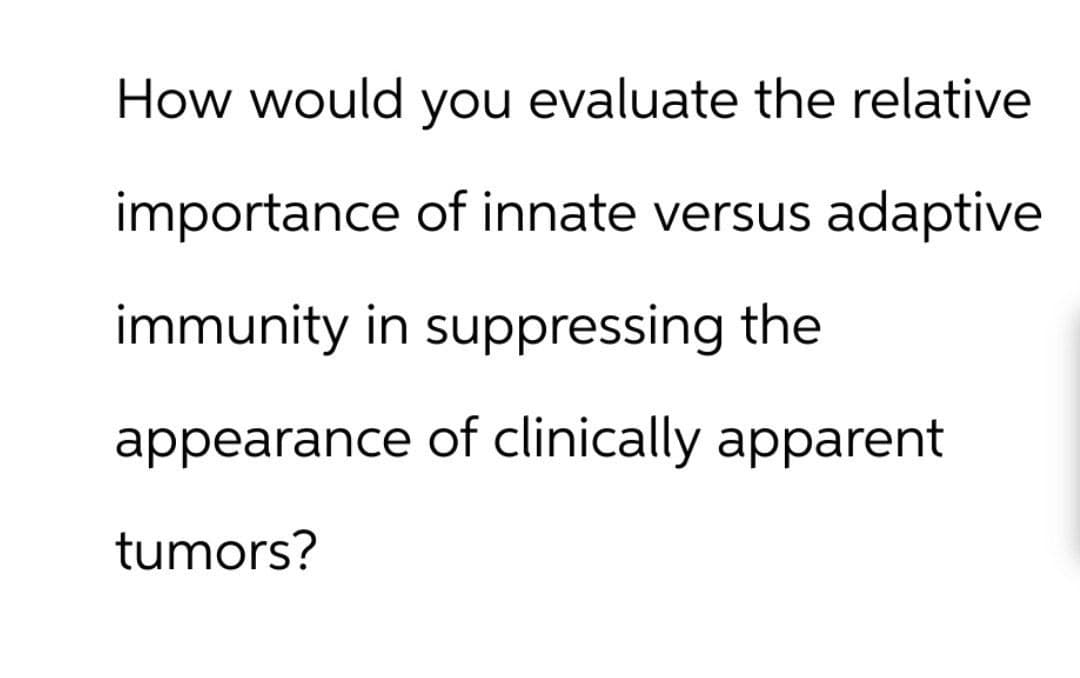How would you evaluate the relative
importance of innate versus adaptive
immunity in suppressing the
appearance of clinically apparent
tumors?