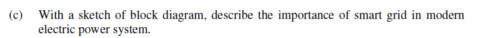 (c)
With a sketch of block diagram, describe the importance of smart grid in modern
electric power system.
