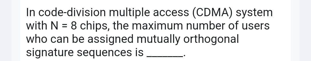 In code-division multiple access (CDMA) system
with N = 8 chips, the maximum number of users
who can be assigned mutually orthogonal
signature sequences is