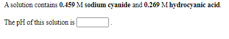 A solution contains 0.459 M sodium cyanide and 0.269 M hydrocyanic acid.
The pH of this solution is
