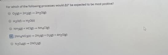 For which of the following processes would AS" be expected to be most positive?
O 02e)+ 2H2-2H20
H200- H205)
O NH3) + HC - NHạCE
O 2NH4NO35)-2N2+ Oz+ 4H20n
N20alg)- 2NO20
