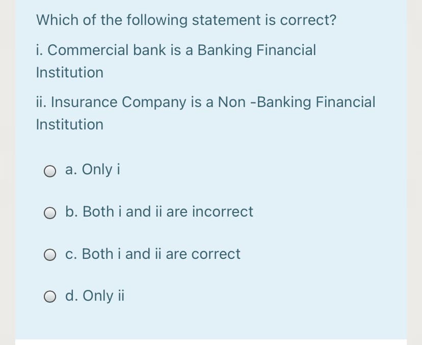 Which of the following statement is correct?
i. Commercial bank is a Banking Financial
Institution
ii. Insurance Company is a Non -Banking Financial
Institution
O a. Only i
O b. Both i and ii are incorrect
O c. Both i and ii are correct
O d. Only ii
