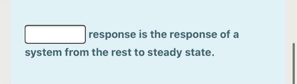 response is the response of a
system from the rest to steady state.
