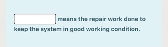 means the repair work done to
keep the system in good working condition.
