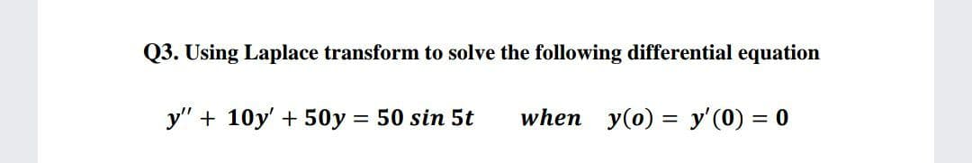 Q3. Using Laplace transform to solve the following differential equation
y" + 10y' +50y = 50 sin 5t
when y(0) = y'(0) = 0
