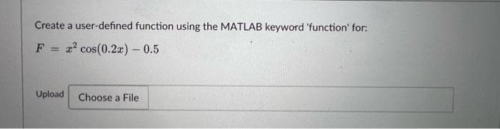 Create a user-defined function using the MATLAB keyword 'function' for:
F = a cos(0.2z) - 0.5
%3D
Upload
Choose a File
