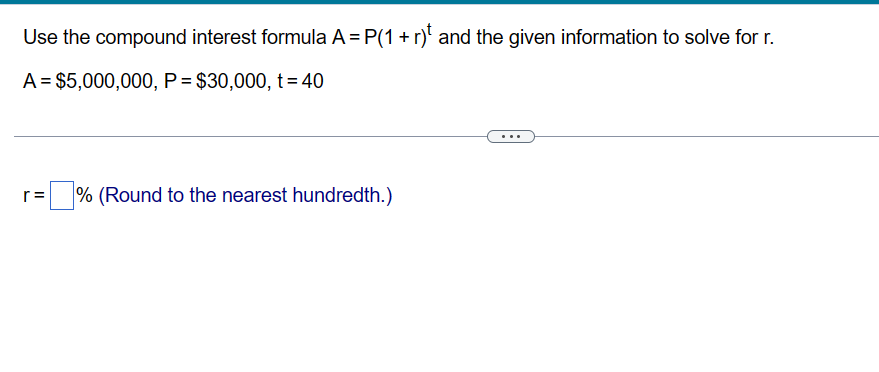 Use the compound interest formula A = P(1 + r) and the given information to solve for r.
A = $5,000,000, P = $30,000, t = 40
r= % (Round to the nearest hundredth.)