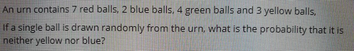 An urn contalins 7 red balls, 2 blue balls, 4 green balls and 3 yellow balls.
If a single ball is drawn randomly from the urn, what is the probability that it is
neither yellow nor blue?
