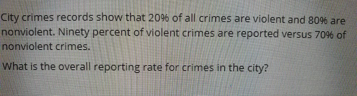 City crimes records show that 20% of all crimes are violent and 80% are
nonviolent. Ninety percent of violent crimes are reported versus 70% of
nonviolent crimes.
What is the overall reporting rate for crimes in the city?
