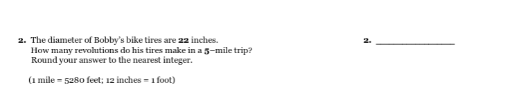 2. The diameter of Bobby's bike tires are 22 inches.
How many revolutions do his tires make in a 5-mile trip?
Round your answer to the nearest integer.
2.
(1 mile = 5280 feet; 12 inches = 1 foot)
