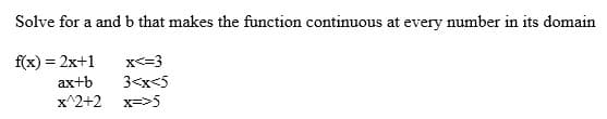 Solve for a and b that makes the function continuous at every number in its domain
f(x) = 2x+1
x<=3
ax+b
3<x<5
x^2+2 x=>5
