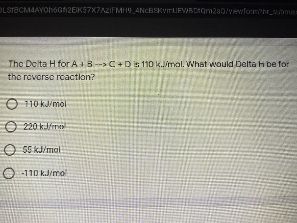 OLSfBCM4AYOh6Gfi2EiK57X7AzIFMH9_4NcBSKvmUEWBDtQm2sQ/viewform?hr_submiss
The Delta H for A + B--> C +D is 110 kJ/mol. What would Delta H be for
the reverse reaction?
O 110 kJ/mol
O 220 kJ/mol
55 kJ/mol
O -110 kJ/mol
