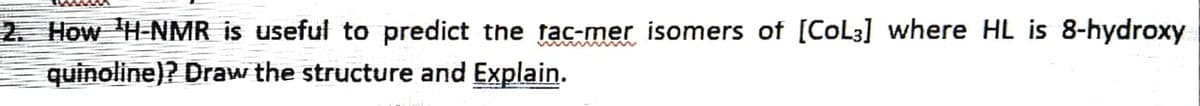 2. How H-NMR is useful to predict the fac-mer isomers of [CoL3] where HL is 8-hydroxy
quinoline)? Draw the structure and Explain.
