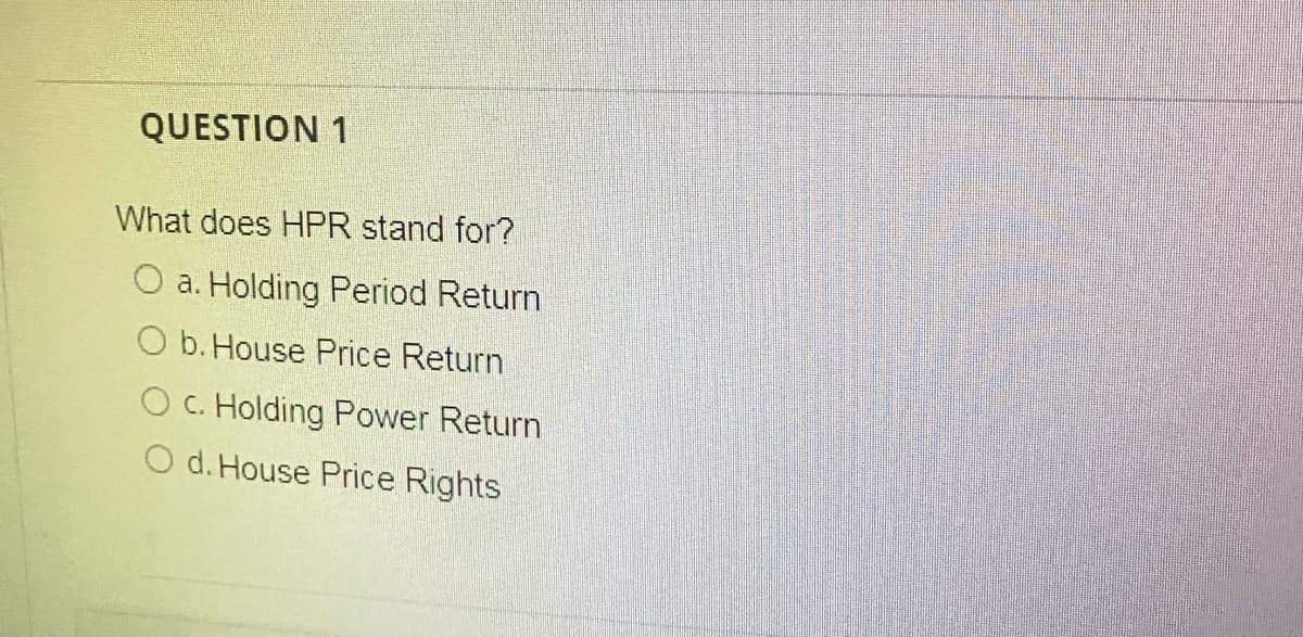 QUESTION 1
What does HPR stand for?
a. Holding Period Return
O b. House Price Return
O C. Holding Power Return
O d. House Price Rights
