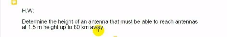 H.W:
Determine the height of an antenna that must be able to reach antennas
at 1.5 m height up to 80 km away.
