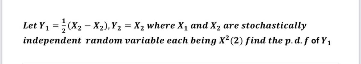 Let Y1 =;(X2 – X2), Y2 = X2 where X, and X2 are stochastically
independent random variable each being X² (2) find the p. d. f of Y1
