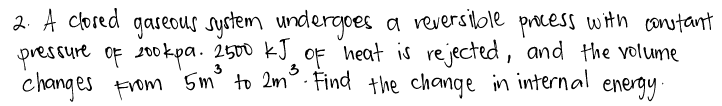 2. A clored gaseous system undergoes a veversilole process with constant
pressure of s00okpa. 2500 kJ, OF Weat is rejected, and the volume
changes From 5m' to 2m°. Find the change in internal .
3
energy
