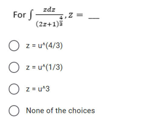 zdz
,Z =
(2z+1)3
For f
O z = u^(4/3)
O z = u^(1/3)
O z = u^3
O None of the choices
O O
