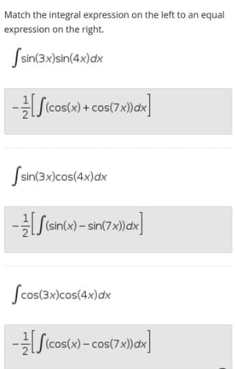 Match the integral expression on the left to an equal
expression on the right.
Ssin(3x)sin(4x)dx
Scosw) +
-S(cos(x) + cos(7x))dx
Ssin(3x)cos(4x)dx
(sin
Scos(3x)cos(4x)dx
-cos(7x))dx
