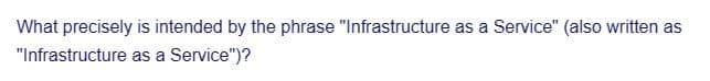 What precisely is intended by the phrase "Infrastructure as a Service" (also written as
"Infrastructure as a Service")?