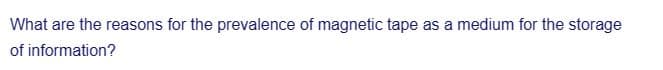 What are the reasons for the prevalence of magnetic tape as a medium for the storage
of information?