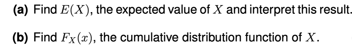 (a) Find E(X), the expected value of X and interpret this result.
(b) Find Fx(x), the cumulative distribution function of X.