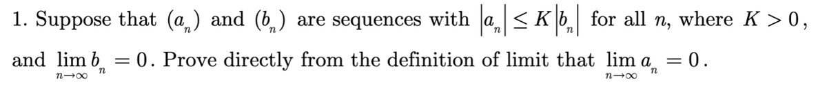 1. Suppose that (a) and (b) are sequences with |a₁|≤ K |b₂| for all n, where K > 0,
n
and lim b =
n
n1x
= 0. Prove directly from the definition of limit that lim a = 0.
n
n→∞