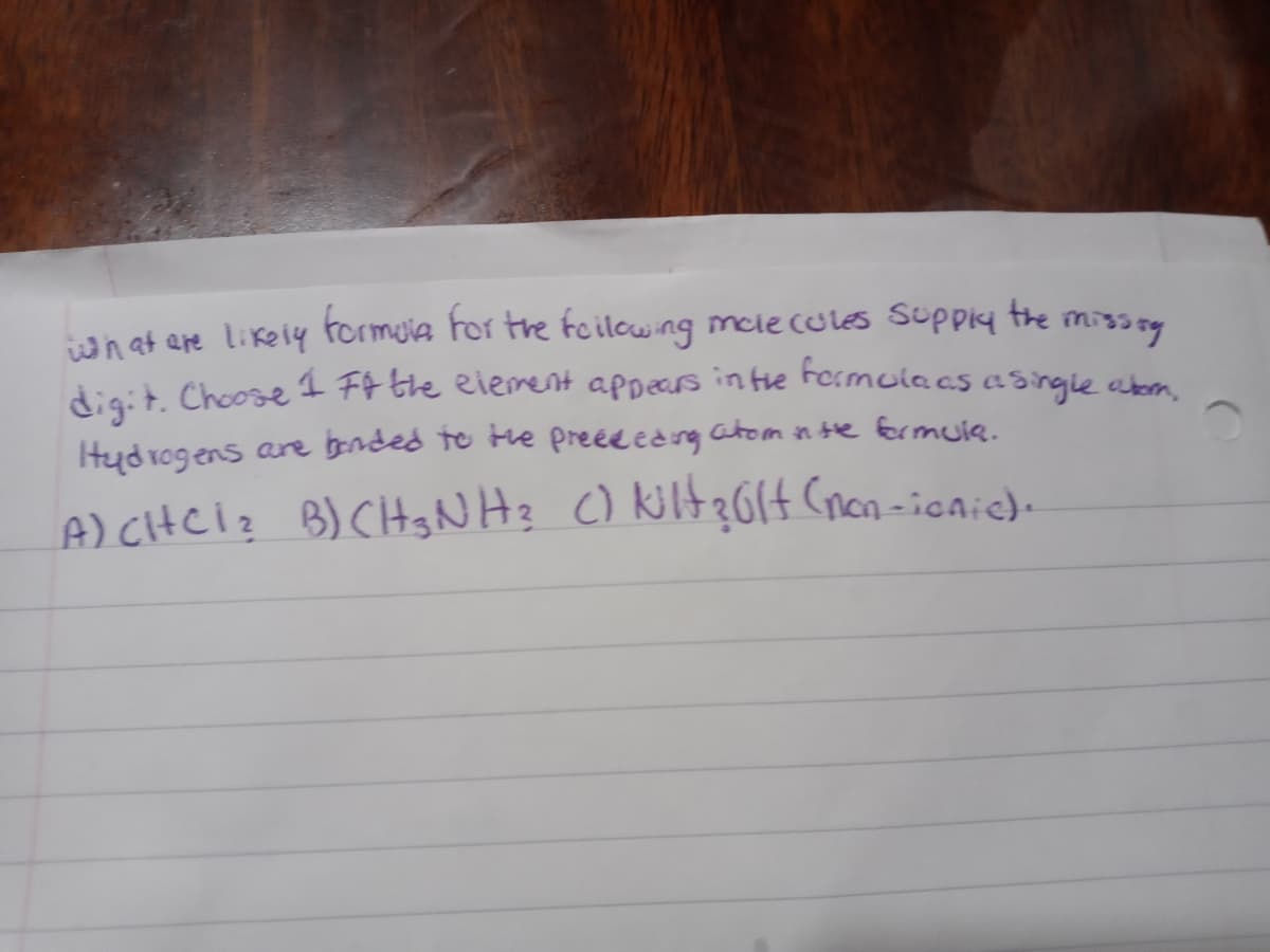 formuia for tre feilcwing mcie cules Suppiy the
missag
what ere likeiy
digit. Choose 1 FF tle elerent appears in the Fermulacs asirgie abm
Hyd rogens anre bended te He preeeedng atom in te formuie.
A) CHCI? B) CHtgNHz C) kilt?G(+ Cnan -icnic).
