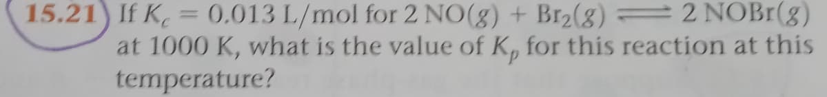 15.21) If K = (0,013 L/mol for 2 NO(g) + Br2(g) =2 NOBI(g)
at 1000 K, what is the value of K, for this reaction at this
temperature?
