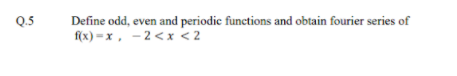 Q.5
Define odd, even and periodic functions and obtain fourier series of
f(x) =x , - 2<x < 2
