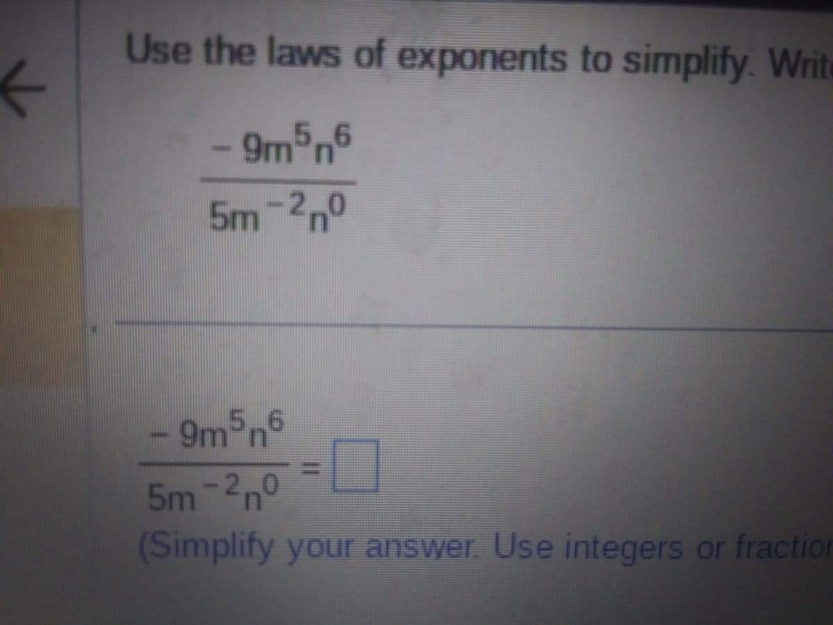 ←
Use the laws of exponents to simplify. Writ
9m5n6
5m-2,0
- 9m5n6
5m-2n0
(Simplify your answer. Use integers or fraction
=