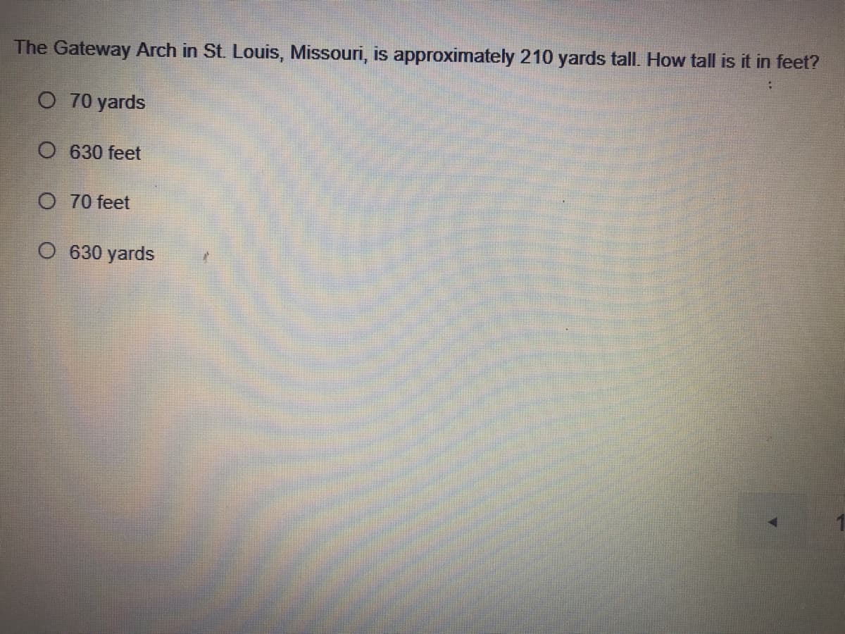 The Gateway Arch in St. Louis, Missouri, is approximately 210 yards tall. How tall is it in feet?
O 70 yards
O 630 feet
O 70 feet
O 630 yards
