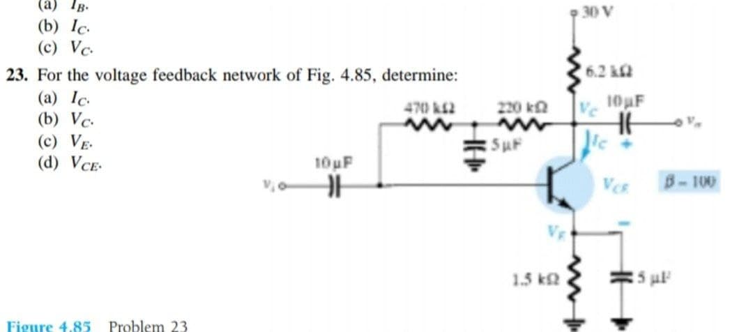 (а) Тв-
30 V
(b) Ic.
(c) Vc.
6.2 kf
23. For the voltage feedback network of Fig. 4.85, determine:
(а) 1с.
(b) Vc.
(c) VE.
(d) VCE-
Ve
10HF
470 kf2
220 k2
SuF
10uF
VeR
B-100
1.5 k2
5 ul
Figure 4.85
Problem 23
