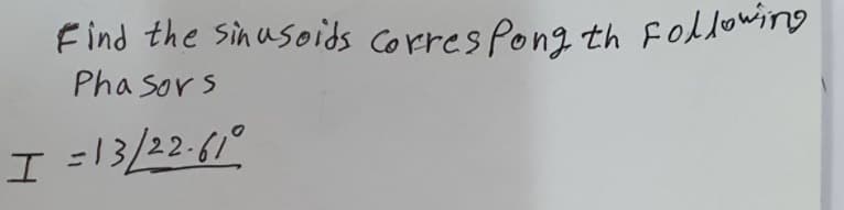 Find the Sinusoids corres Pong th Following
Pha Sor s
I =13/22-61°
