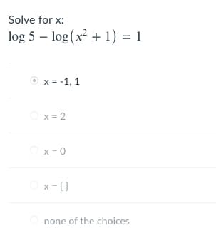 Solve for x:
log 5 – log (x + 1) = 1
O x = -1, 1
Ox = 2
O x = 0
Ox= {}
O none of the choices
