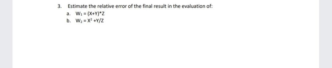 3.
Estimate the relative error of the final result in the evaluation of:
a. W1 = (X+Y)*Z
b. W2 = X? +Y/Z
