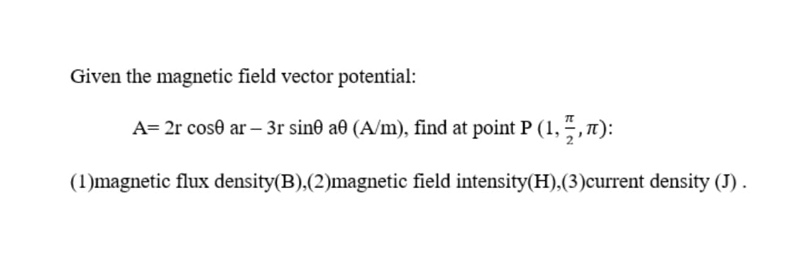 Given the magnetic field vector potential:
A= 2r cose ar – 3r sin® a® (A/m), find at point P (1, ,1):
(1)magnetic flux density(B),(2)magnetic field intensity(H),(3)current density (J) .
