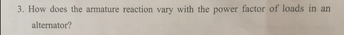3. How does the armature reaction vary with the power factor of loads in an
alternator?
