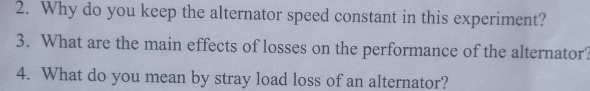 2. Why do you keep the alternator speed constant in this experiment?
3. What are the main effects of losses on the performance of the alternator?
4. What do you mean by stray load loss of an alternator?
