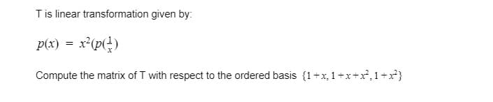 Tis linear transformation given by:
p(x)
x*(p(4)
Compute the matrix of T with respect to the ordered basis {1+x, 1+x+x, 1+x*}
