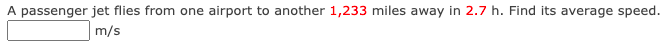 A passenger jet flies from one airport to another 1,233 miles away in 2.7 h. Find its average speed.
m/s
