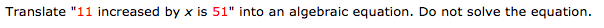 Translate "11 increased by x is 51" into an algebraic equation. Do not solve the equation.
