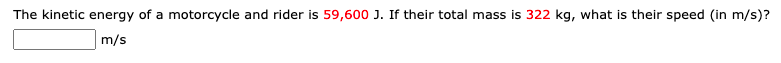 The kinetic energy of a motorcycle and rider is 59,600 J. If their total mass is 322 kg, what is their speed (in m/s)?
m/s
