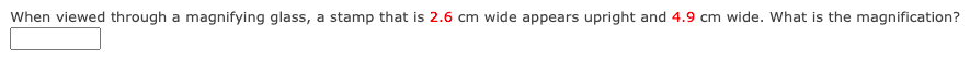 When viewed through a magnifying glass, a stamp that is 2.6 cm wide appears upright and 4.9 cm wide. What is the magnification?
