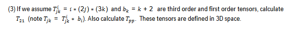 (3) If we assume T = i* (2j) * (3k) and b = k + 2 are third order and first order tensors, calculate
T21 (note Tjk = Tk* b). Also calculate Tpp. These tensors are defined in 3D space.