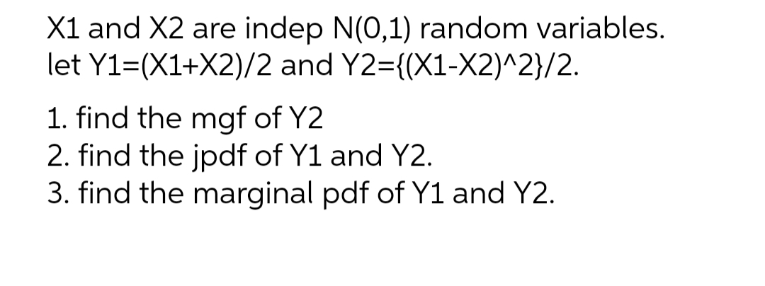 X1 and X2 are indep N(0,1) random variables.
Y1=(X1+X2)/2 and Y2={(X1-X2)^2}/2.
let
1. find the mgf of Y2
2. find the jpdf of Y1 and Y2.
3. find the marginal pdf of Y1 and Y2.